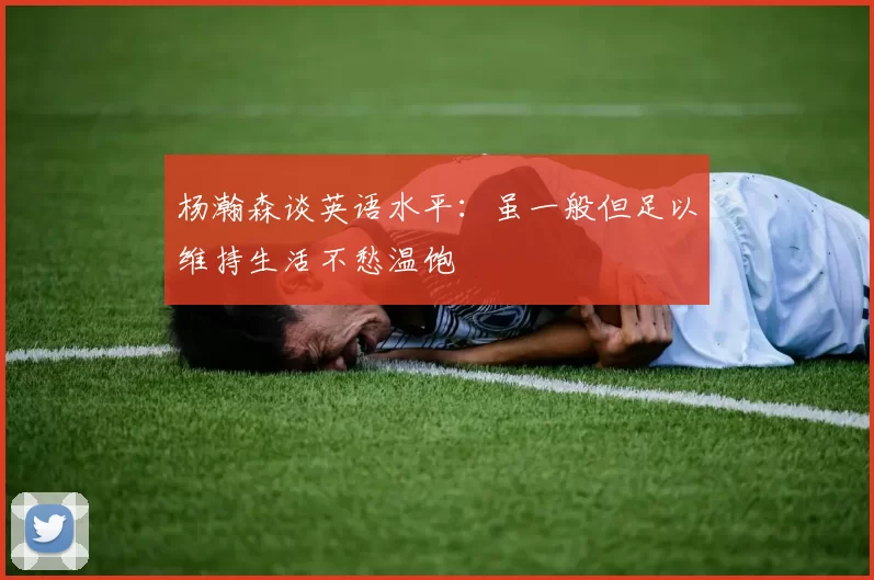 杨瀚森谈英语水平：虽一般但足以维持生活不愁温饱