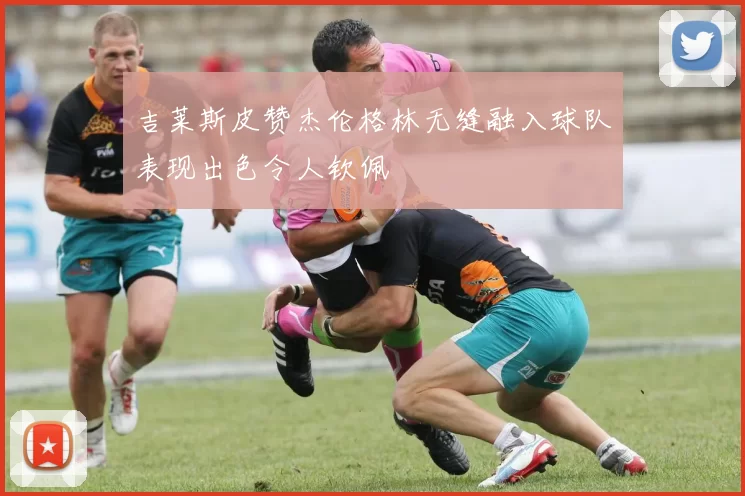 吉莱斯皮赞杰伦格林无缝融入球队表现出色令人钦佩
