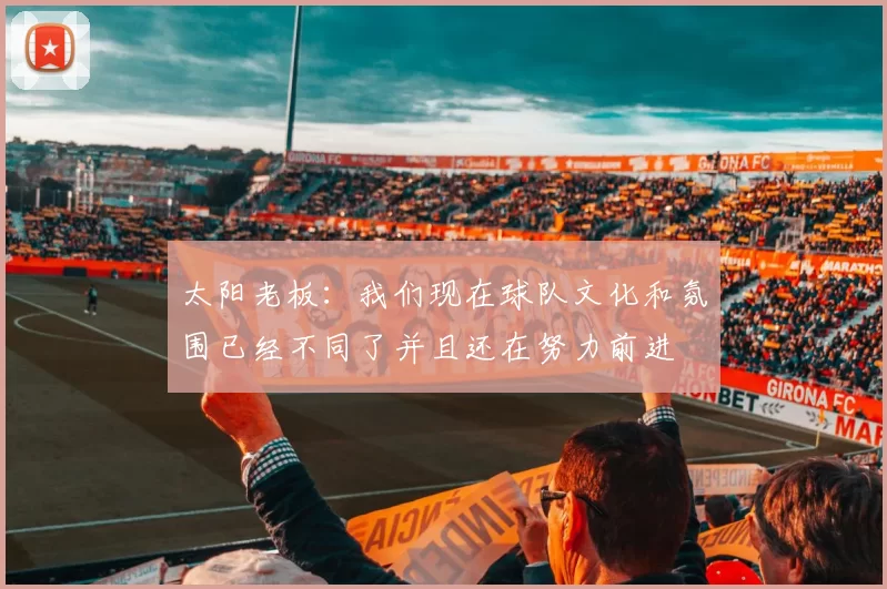 太阳老板：我们现在球队文化和氛围已经不同了并且还在努力前进