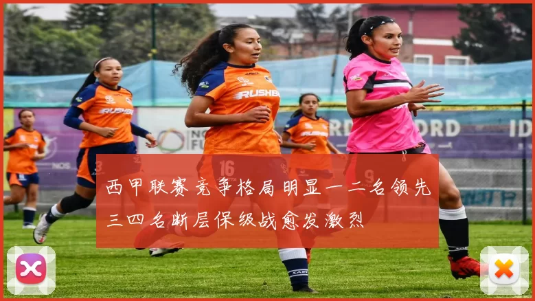 西甲联赛竞争格局明显一二名领先三四名断层保级战愈发激烈