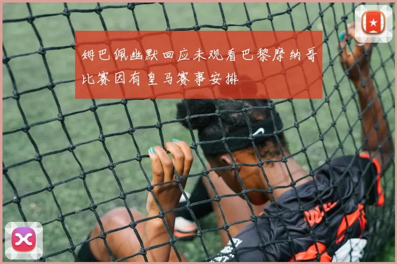 姆巴佩幽默回应未观看巴黎摩纳哥比赛因有皇马赛事安排