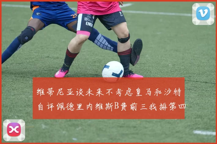 维蒂尼亚谈未来不考虑皇马和沙特自评佩德里内维斯B费前三我排第四