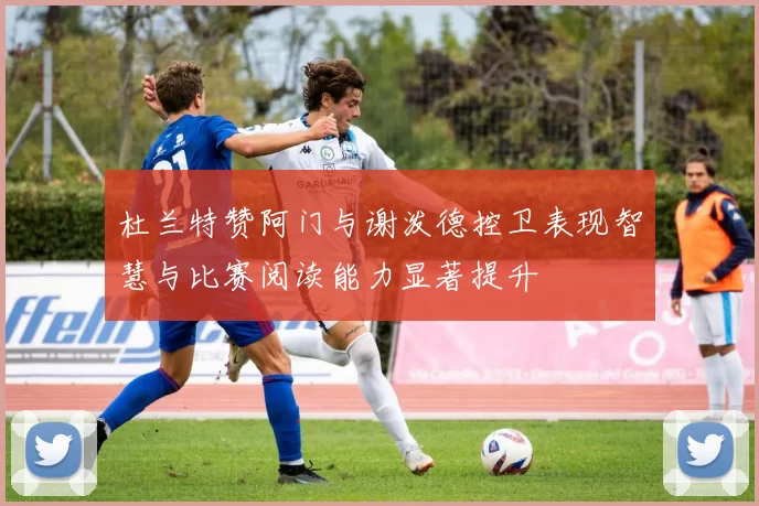 杜兰特赞阿门与谢泼德控卫表现智慧与比赛阅读能力显著提升