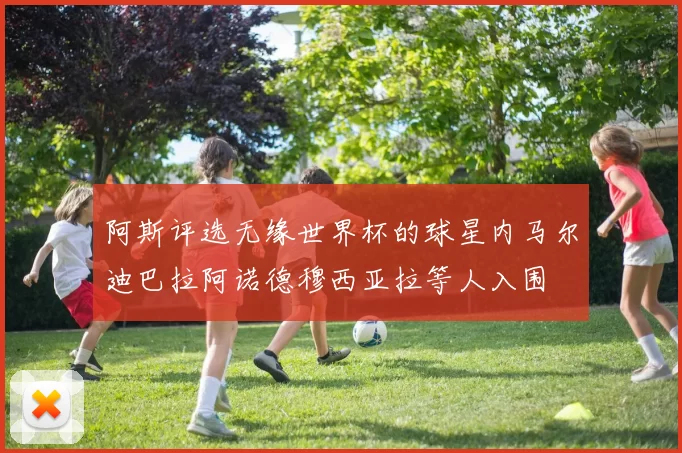阿斯评选无缘世界杯的球星内马尔迪巴拉阿诺德穆西亚拉等人入围