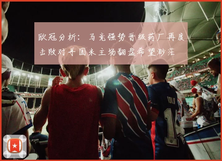 欧冠分析：马竞强势晋级药厂再度击败对手国米主场翻盘希望渺茫