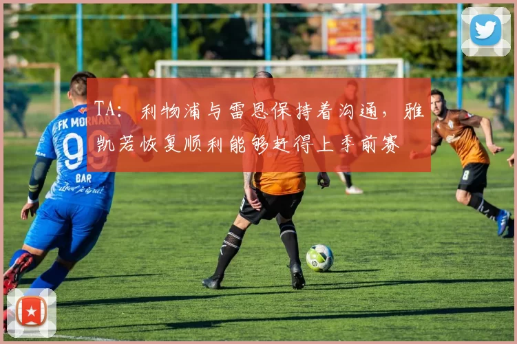 TA：利物浦与雷恩保持着沟通，雅凯若恢复顺利能够赶得上季前赛