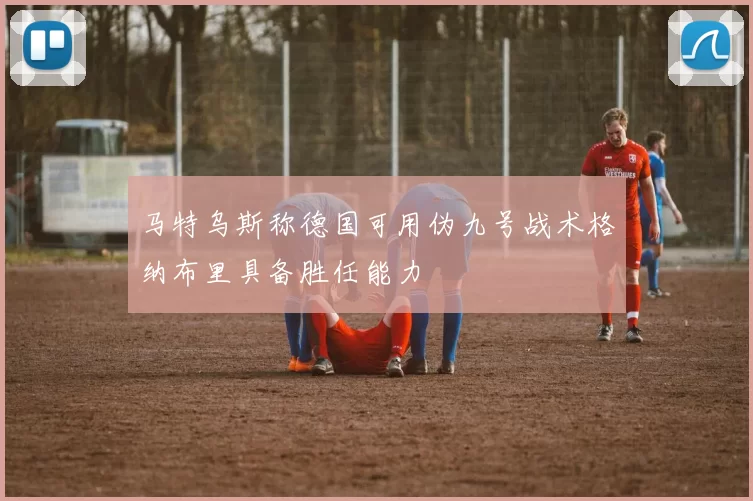 马特乌斯称德国可用伪九号战术格纳布里具备胜任能力