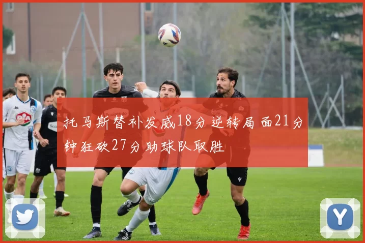 托马斯替补发威18分逆转局面21分钟狂砍27分助球队取胜