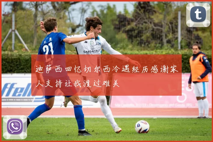 迪萨西回忆切尔西冷遇经历感谢家人支持让我渡过难关