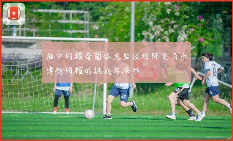 抽中闪耀哥葡体总监谈对阵皇马和博德闪耀的挑战与艰难
