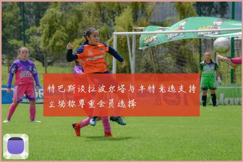 特巴斯谈拉波尔塔与丰特竞选支持立场称尊重会员选择