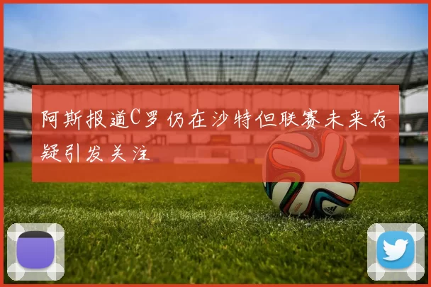 阿斯报道C罗仍在沙特但联赛未来存疑引发关注