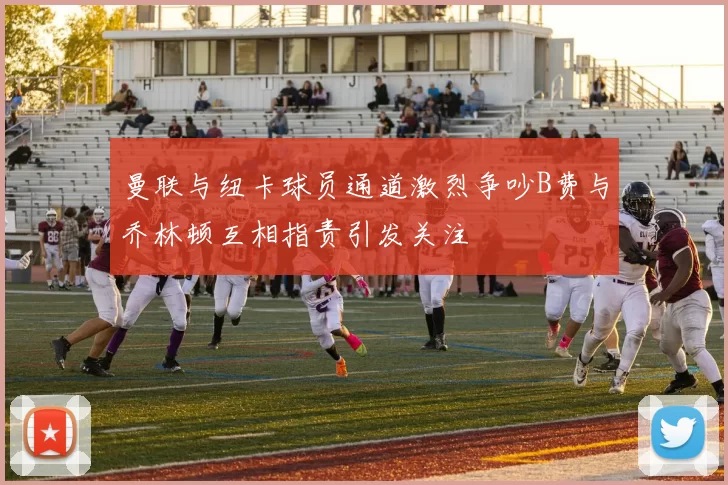 曼联与纽卡球员通道激烈争吵B费与乔林顿互相指责引发关注
