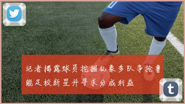 记者揭露球员挖掘乱象多队争抢鲁能足校新星并寻求分成利益