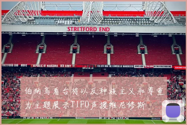 伯纳乌看台将以反种族主义和尊重为主题展示TIFO声援维尼修斯
