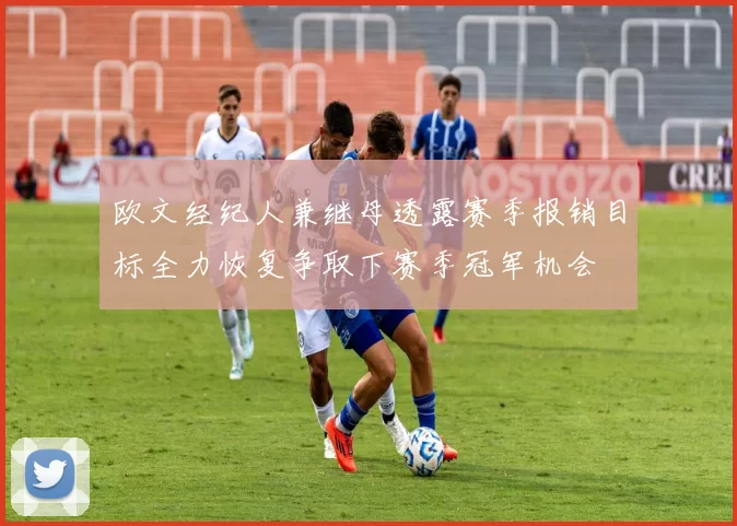 欧文经纪人兼继母透露赛季报销目标全力恢复争取下赛季冠军机会