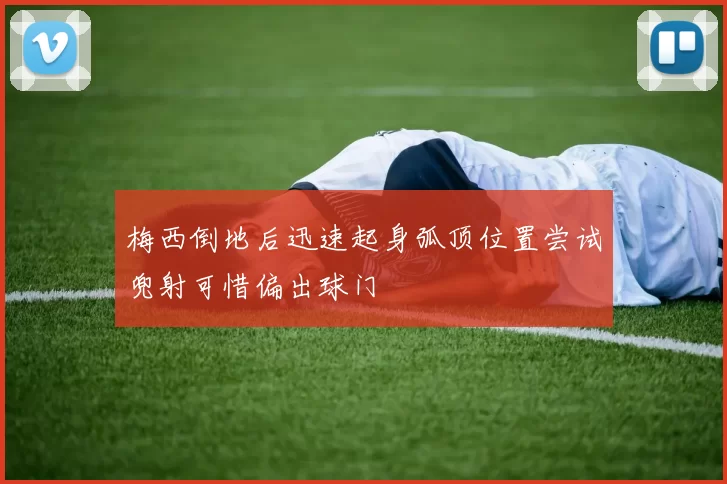 梅西倒地后迅速起身弧顶位置尝试兜射可惜偏出球门