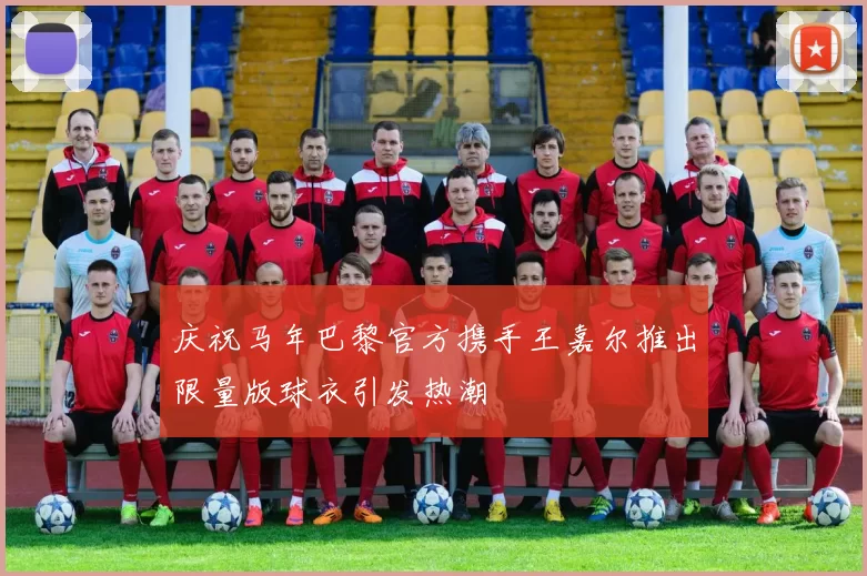 庆祝马年巴黎官方携手王嘉尔推出限量版球衣引发热潮